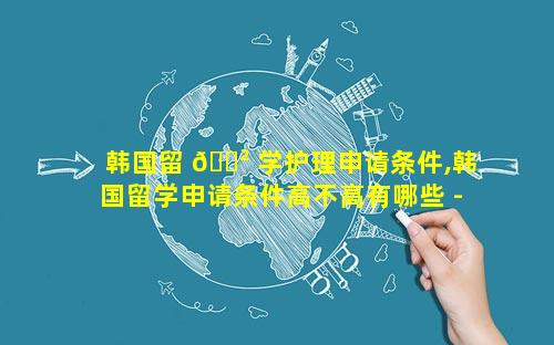 韩国留 🌲 学护理申请条件,韩国留学申请条件高不高有哪些 - 新航道前程 🐧 留学